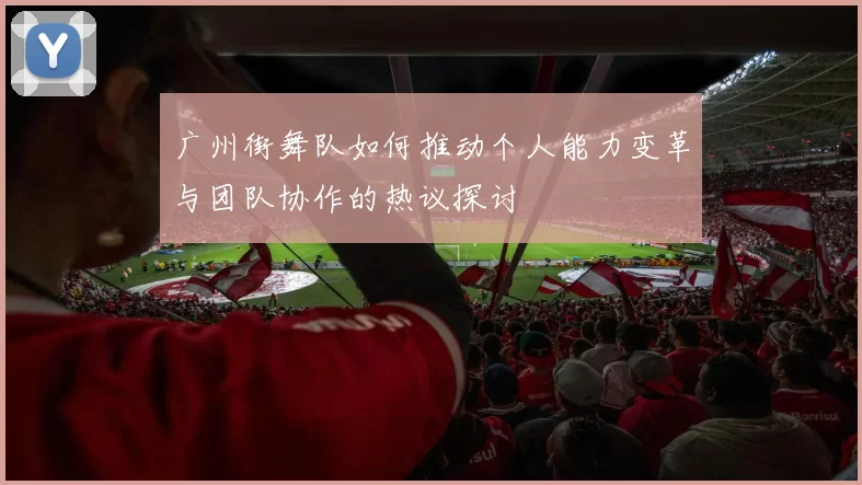 广州街舞队如何推动个人能力变革与团队协作的热议探讨