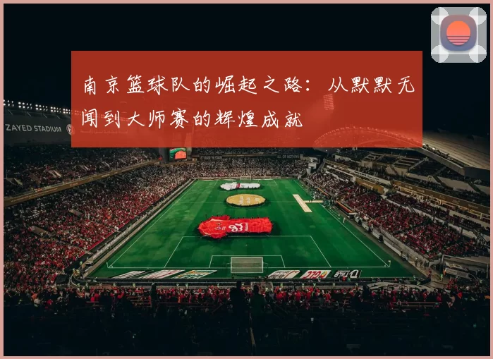 南京篮球队的崛起之路：从默默无闻到大师赛的辉煌成就