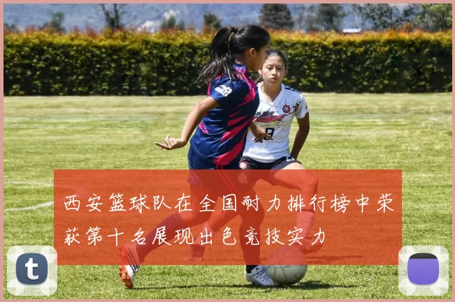 西安篮球队在全国耐力排行榜中荣获第十名展现出色竞技实力