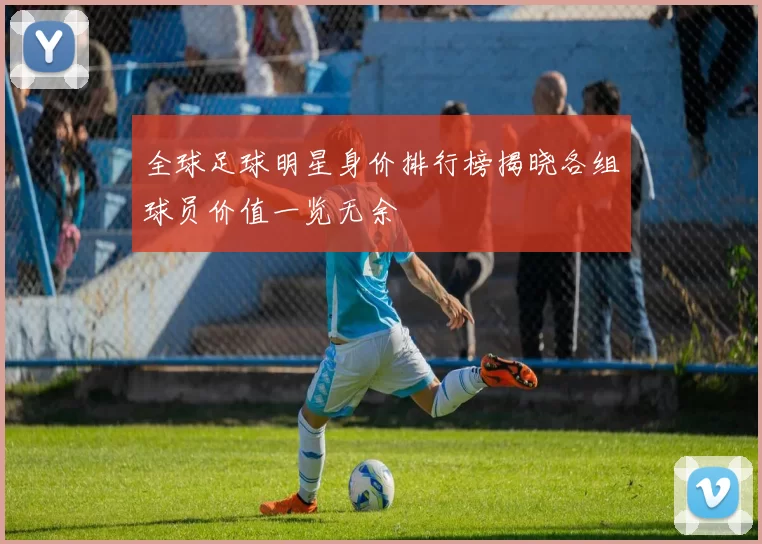 全球足球明星身价排行榜揭晓各组球员价值一览无余