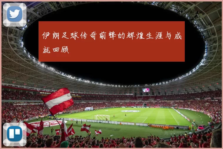 伊朗足球传奇前锋的辉煌生涯与成就回顾