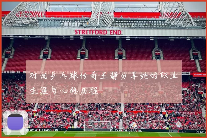 对话乒乓球传奇王静分享她的职业生涯与心路历程