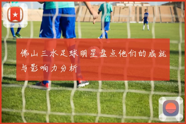 佛山三水足球明星盘点他们的成就与影响力分析