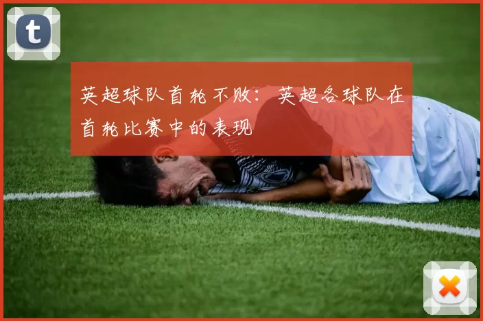 英超球队首轮不败：英超各球队在首轮比赛中的表现