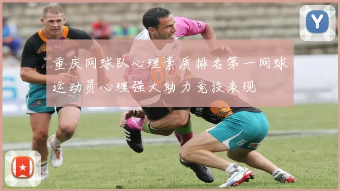 重庆网球队心理素质排名第一网球运动员心理强大助力竞技表现