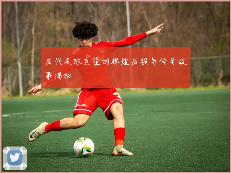 历代足球巨星的辉煌历程与传奇故事揭秘