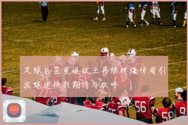 足球巨星重返故土再续辉煌传奇引发球迷热烈期待与欢呼