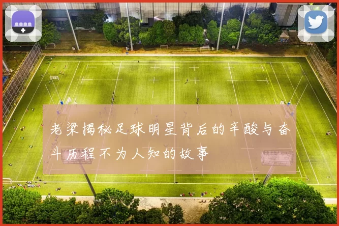 老梁揭秘足球明星背后的辛酸与奋斗历程不为人知的故事
