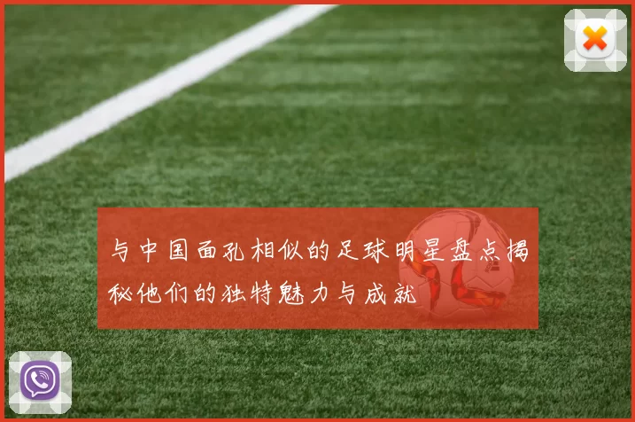 与中国面孔相似的足球明星盘点揭秘他们的独特魅力与成就