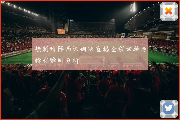 热刺对阵西汉姆联直播全程回顾与精彩瞬间分析