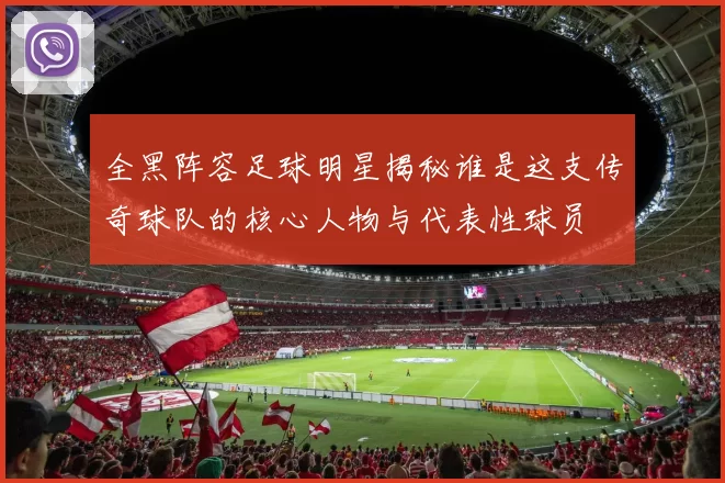 全黑阵容足球明星揭秘谁是这支传奇球队的核心人物与代表性球员