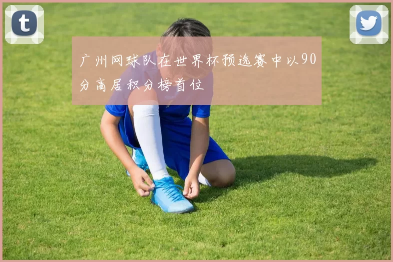广州网球队在世界杯预选赛中以90分高居积分榜首位