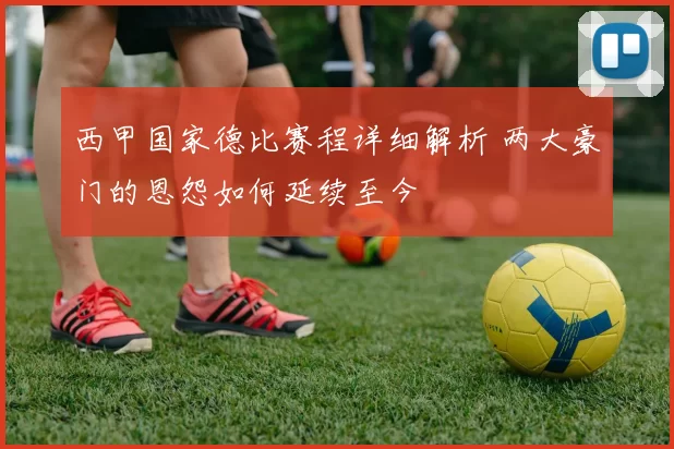 西甲国家德比赛程详细解析 两大豪门的恩怨如何延续至今