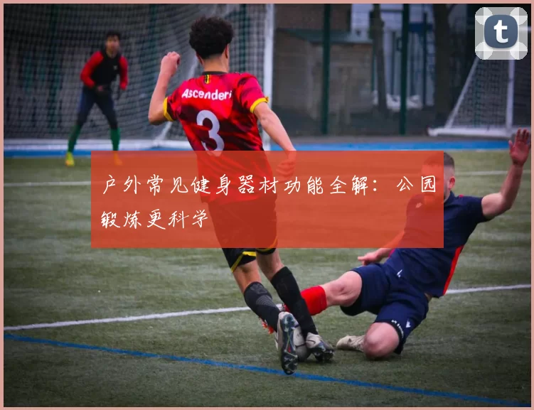 户外常见健身器材功能全解：公园锻炼更科学