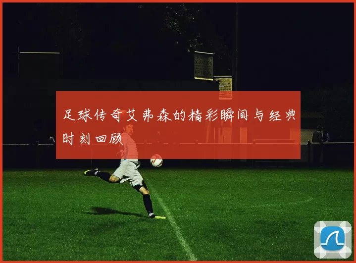 足球传奇艾弗森的精彩瞬间与经典时刻回顾
