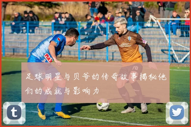 足球明星与贝爷的传奇故事揭秘他们的成就与影响力