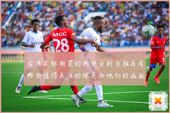 台湾足球明星的网评分析与推荐有哪些值得关注的球员和他们的成就