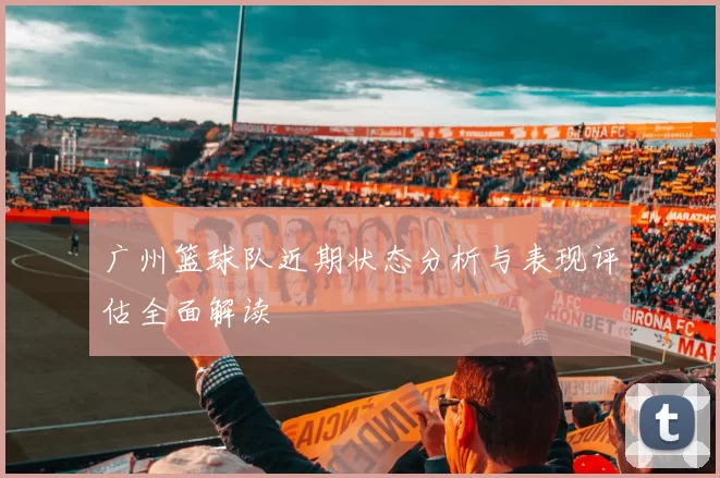广州篮球队近期状态分析与表现评估全面解读