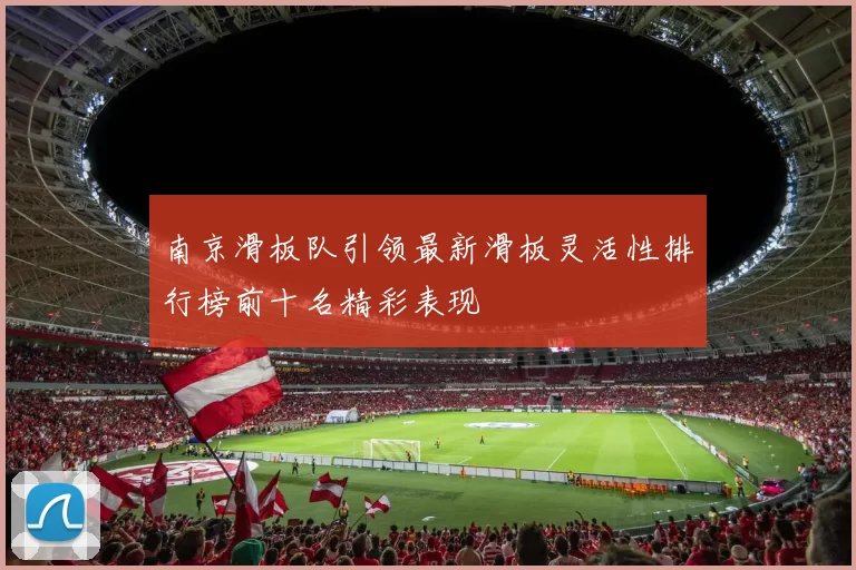 南京滑板队引领最新滑板灵活性排行榜前十名精彩表现