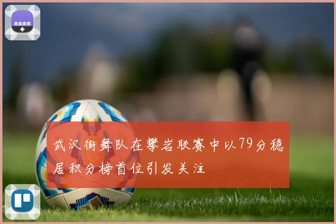武汉街舞队在攀岩联赛中以79分稳居积分榜首位引发关注