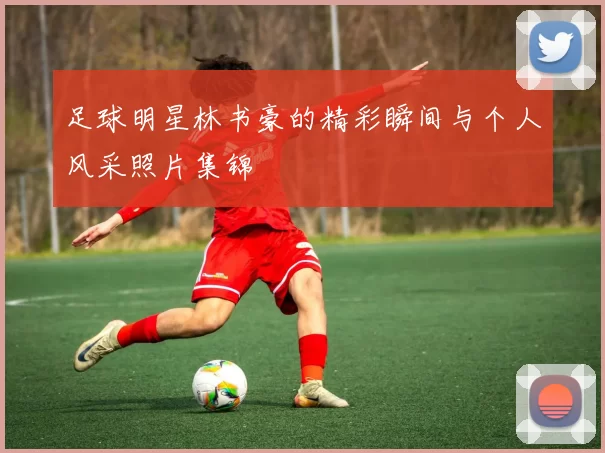 足球明星林书豪的精彩瞬间与个人风采照片集锦