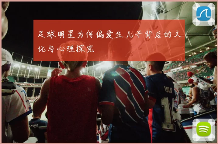 足球明星为何偏爱生儿子背后的文化与心理探究