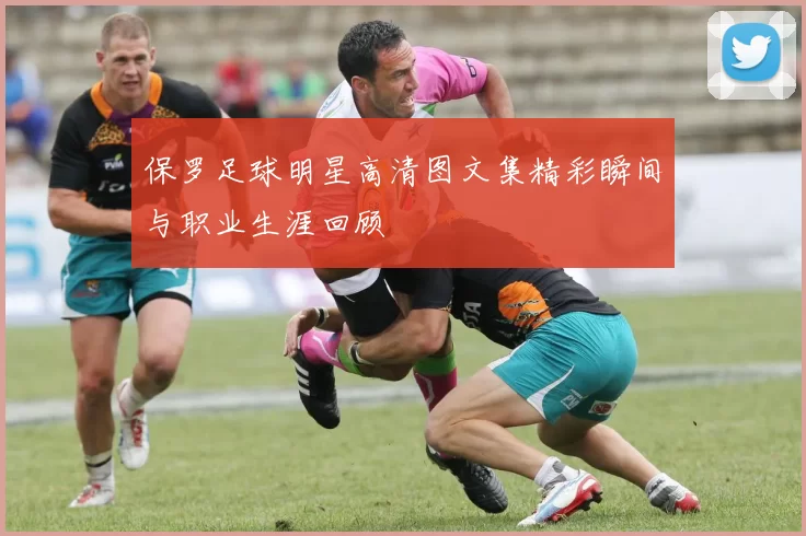 保罗足球明星高清图文集精彩瞬间与职业生涯回顾