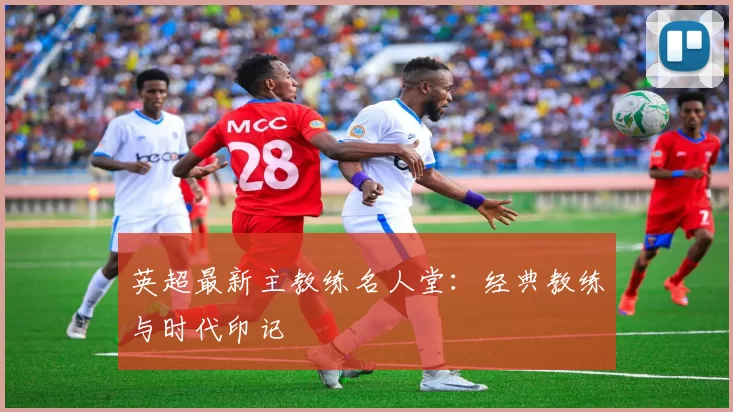 英超最新主教练名人堂：经典教练与时代印记