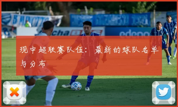 现中超联赛队伍：最新的球队名单与分布
