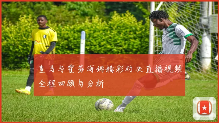 皇马与霍芬海姆精彩对决直播视频全程回顾与分析