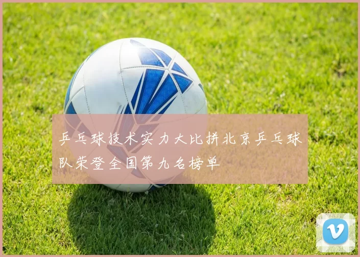 乒乓球技术实力大比拼北京乒乓球队荣登全国第九名榜单