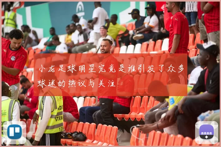 小龙足球明星究竟是谁引发了众多球迷的热议与关注