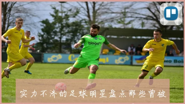 实力不济的足球明星盘点那些曾被寄予厚望却未能成才的球员