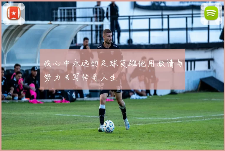 我心中永远的足球英雄他用激情与努力书写传奇人生