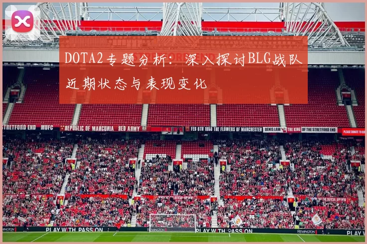 DOTA2专题分析：深入探讨BLG战队近期状态与表现变化