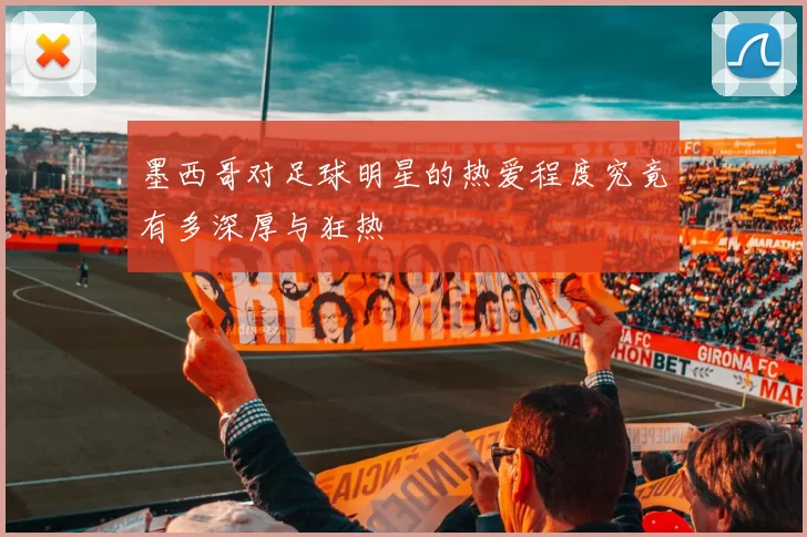 墨西哥对足球明星的热爱程度究竟有多深厚与狂热