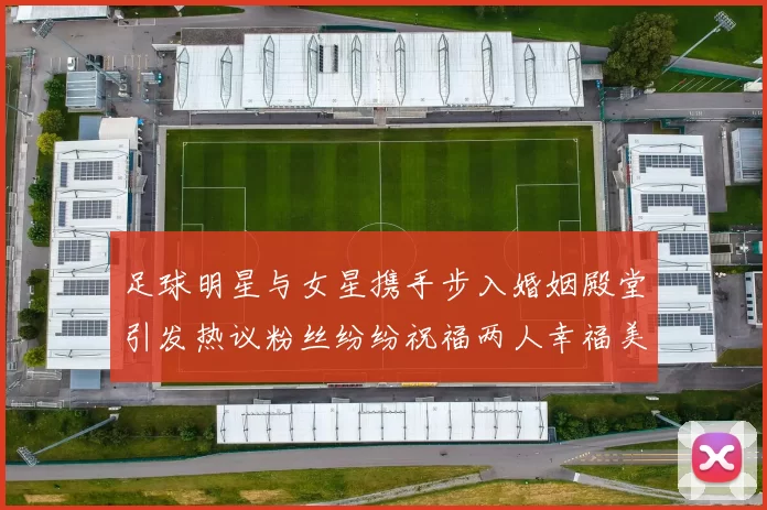 足球明星与女星携手步入婚姻殿堂引发热议粉丝纷纷祝福两人幸福美满