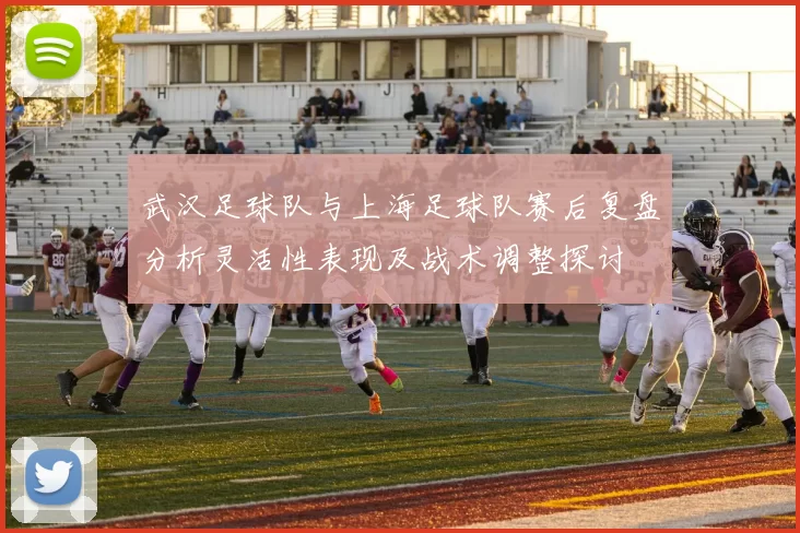 武汉足球队与上海足球队赛后复盘分析灵活性表现及战术调整探讨