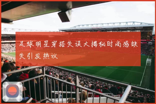 足球明星穿搭失误大揭秘时尚感缺失引发热议