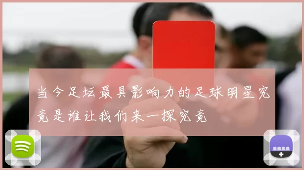 当今足坛最具影响力的足球明星究竟是谁让我们来一探究竟