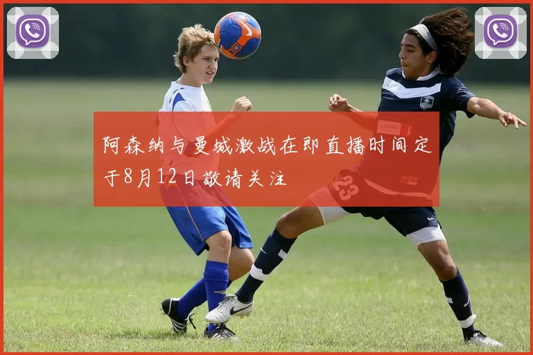 阿森纳与曼城激战在即直播时间定于8月12日敬请关注
