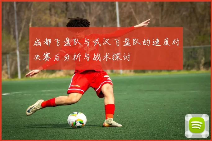 成都飞盘队与武汉飞盘队的速度对决赛后分析与战术探讨