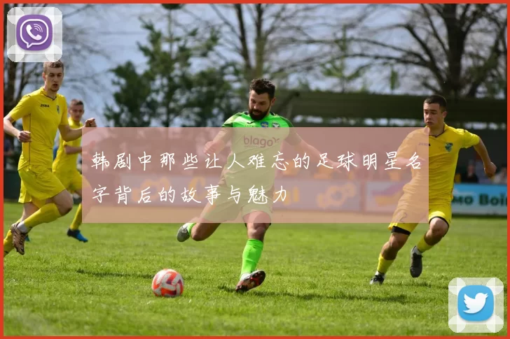 韩剧中那些让人难忘的足球明星名字背后的故事与魅力