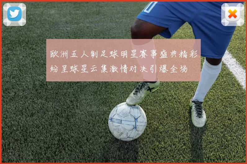 欧洲五人制足球明星赛事盛典精彩纷呈球星云集激情对决引爆全场