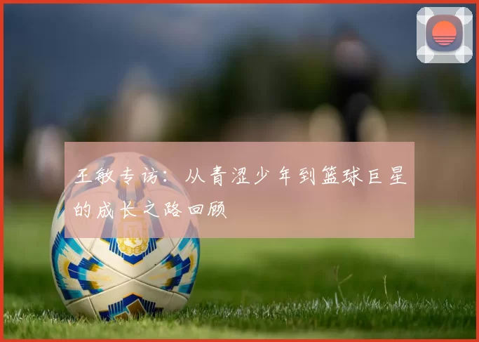 王敏专访：从青涩少年到篮球巨星的成长之路回顾