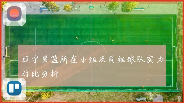 辽宁男篮所在小组及同组球队实力对比分析