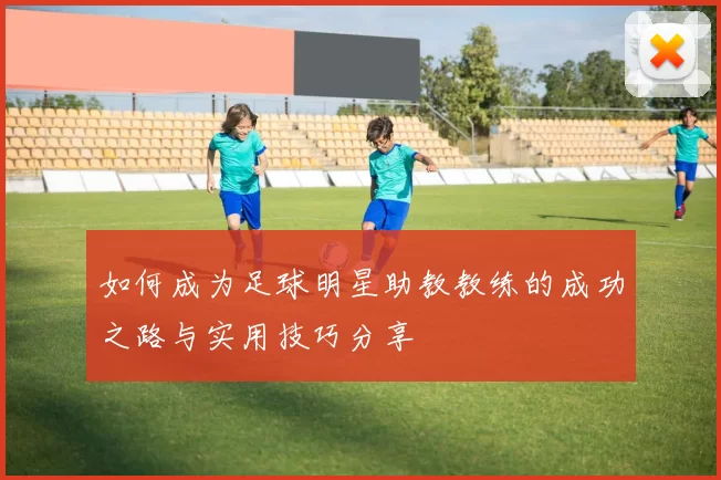 如何成为足球明星助教教练的成功之路与实用技巧分享