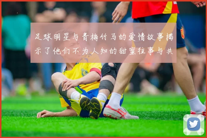 足球明星与青梅竹马的爱情故事揭示了他们不为人知的甜蜜往事与共同成长的旅程