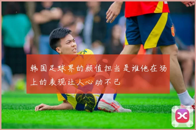 韩国足球界的颜值担当是谁他在场上的表现让人心动不已