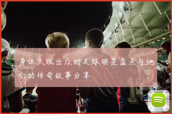 身体天赋出众的足球明星盘点与他们的传奇故事分享